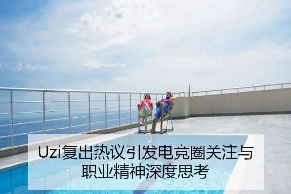 Uzi复出热议引发电竞圈关注与职业精神深度思考