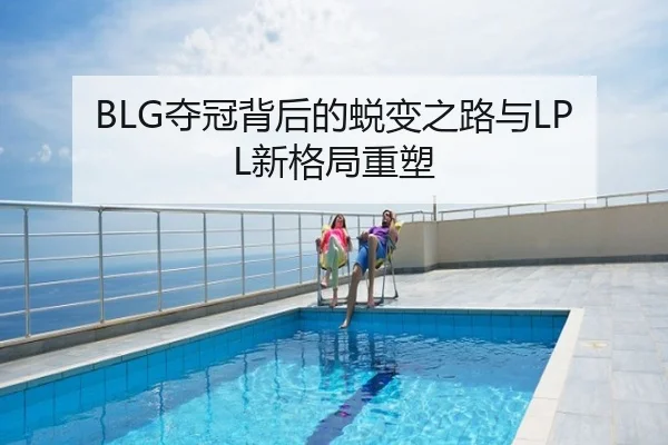 BLG夺冠背后的蜕变之路与LPL新格局重塑