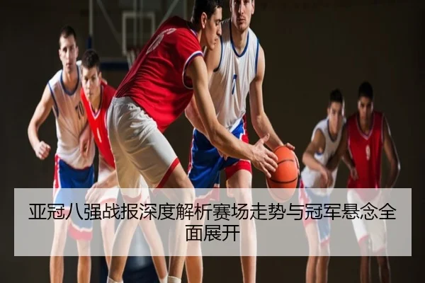 亚冠八强战报深度解析赛场走势与冠军悬念全面展开